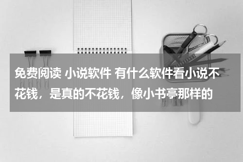 免费阅读 小说软件 有什么软件看小说不花钱，是真的不花钱，像小书亭那样的