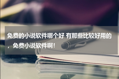 免费的小说软件哪个好 有那些比较好用的，免费小说软件啊！