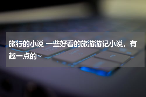 旅行的小说 一些好看的旅游游记小说，有趣一点的~
