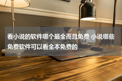 看小说的软件哪个最全而且免费 小说哪些免费软件可以看全本免费的