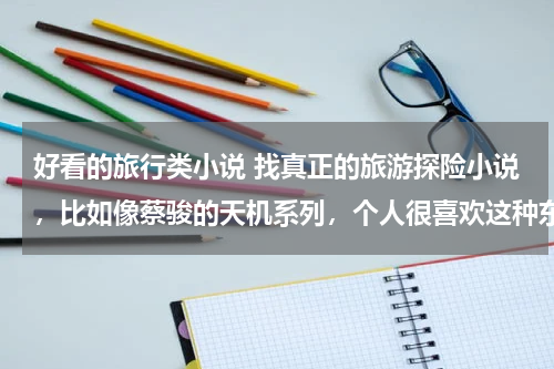 好看的旅行类小说 找真正的旅游探险小说，比如像蔡骏的天机系列，个人很喜欢这种东西