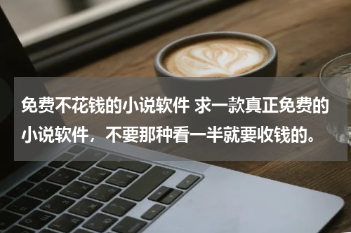 免费不花钱的小说软件 求一款真正免费的小说软件，不要那种看一半就要收钱的。