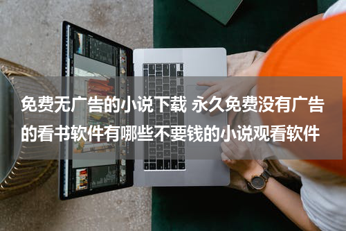 免费无广告的小说下载 永久免费没有广告的看书软件有哪些不要钱的小说观看软件