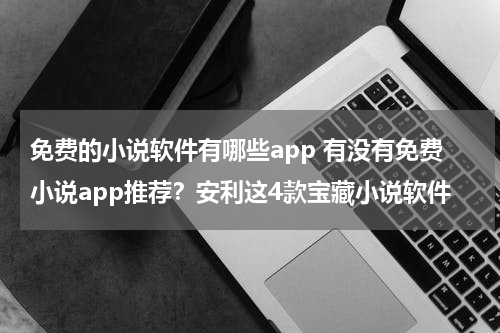 免费的小说软件有哪些app 有没有免费小说app推荐？安利这4款宝藏小说软件