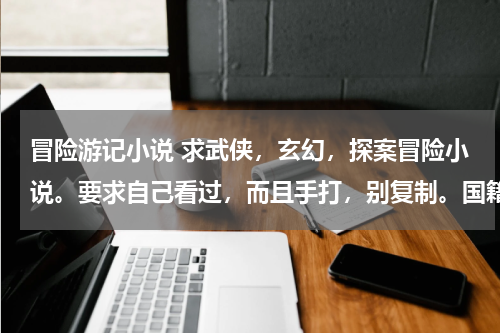 冒险游记小说 求武侠，玄幻，探案冒险小说。要求自己看过，而且手打，别复制。国籍不限