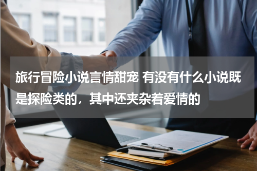 旅行冒险小说言情甜宠 有没有什么小说既是探险类的，其中还夹杂着爱情的