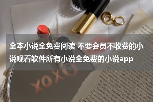 全本小说全免费阅读 不要会员不收费的小说观看软件所有小说全免费的小说app