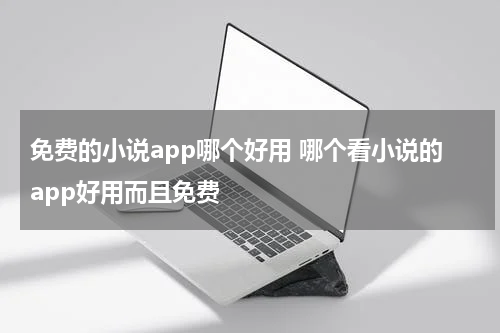 免费的小说app哪个好用 哪个看小说的app好用而且免费