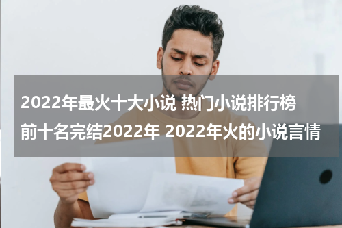 2022年最火十大小说 热门小说排行榜前十名完结2022年 2022年火的小说言情