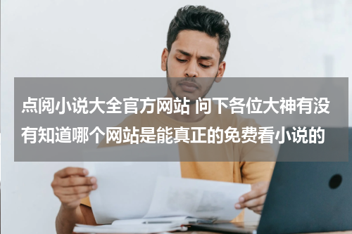 点阅小说大全官方网站 问下各位大神有没有知道哪个网站是能真正的免费看小说的