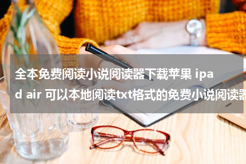 全本免费阅读小说阅读器下载苹果 ipad air 可以本地阅读txt格式的免费小说阅读器