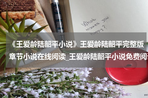 《王爱龄陆韶平小说》王爱龄陆韶平完整版章节小说在线阅读_王爱龄陆韶平小说免费阅读全文