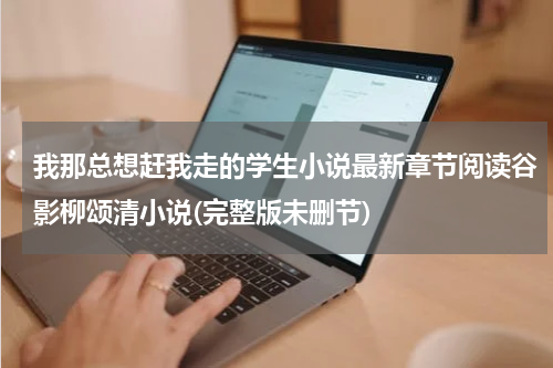 我那总想赶我走的学生小说最新章节阅读谷影柳颂清小说(完整版未删节)