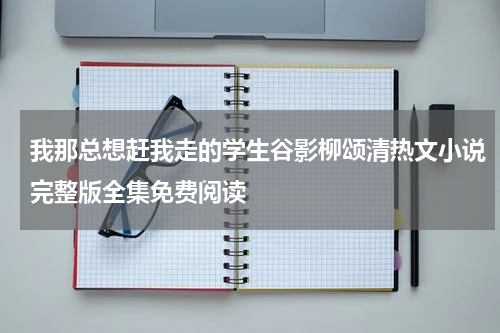 我那总想赶我走的学生谷影柳颂清热文小说完整版全集免费阅读
