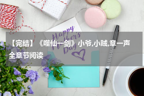 【完结】《噬仙一剑》小爷,小贼,章一声全章节阅读