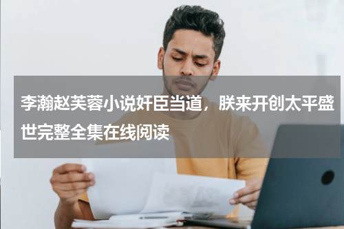 李瀚赵芙蓉小说奸臣当道，朕来开创太平盛世完整全集在线阅读