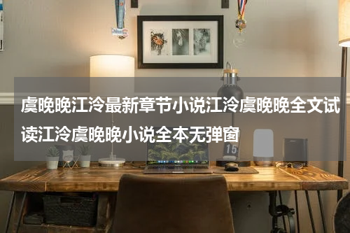 虞晚晚江泠最新章节小说江泠虞晚晚全文试读江泠虞晚晚小说全本无弹窗