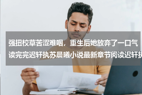 强扭校草苦涩难咽，重生后她放弃了一口气读完完迟轩执苏晨曦小说最新章节阅读迟轩执苏晨曦整版在线阅读