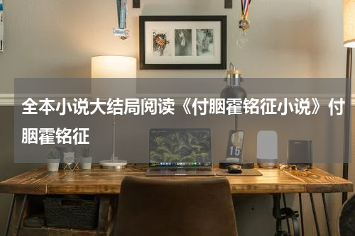 全本小说大结局阅读《付胭霍铭征小说》付胭霍铭征