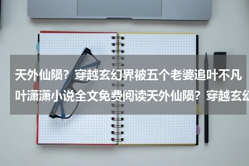天外仙陨？穿越玄幻界被五个老婆追叶不凡叶潇潇小说全文免费阅读天外仙陨？穿越玄幻界被五个老婆追叶不凡叶潇潇全部章节目录
