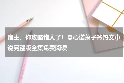 宿主，你攻略错人了！夏心诺萧子衿热文小说完整版全集免费阅读