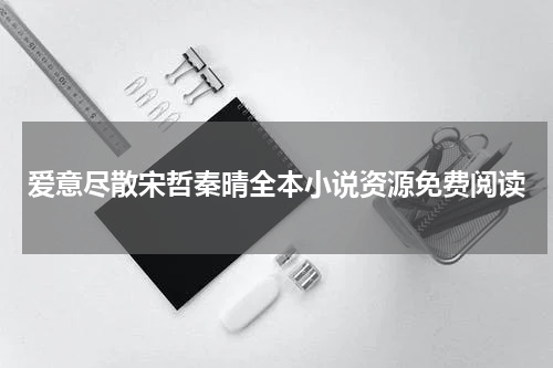 爱意尽散宋哲秦晴全本小说资源免费阅读