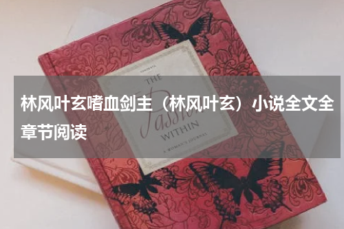 林风叶玄嗜血剑主（林风叶玄）小说全文全章节阅读