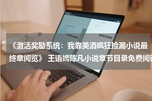 《激活奖励系统：我靠美酒疯狂捡漏小说最终章阅览》 王语嫣陈凡小说章节目录免费阅读