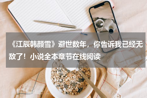 《江辰韩颜雪》避世数年，你告诉我已经无敌了！小说全本章节在线阅读