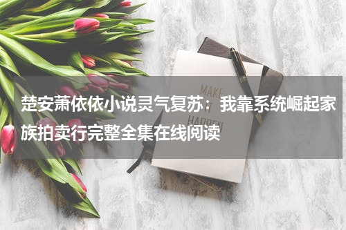 楚安萧依依小说灵气复苏：我靠系统崛起家族拍卖行完整全集在线阅读