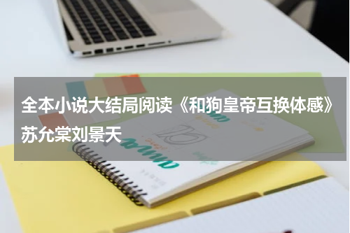 全本小说大结局阅读《和狗皇帝互换体感》苏允棠刘景天