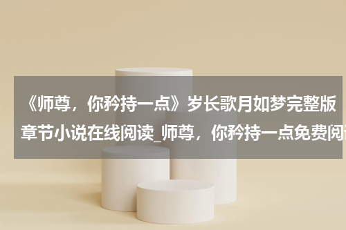 《师尊，你矜持一点》岁长歌月如梦完整版章节小说在线阅读_师尊，你矜持一点免费阅读全文