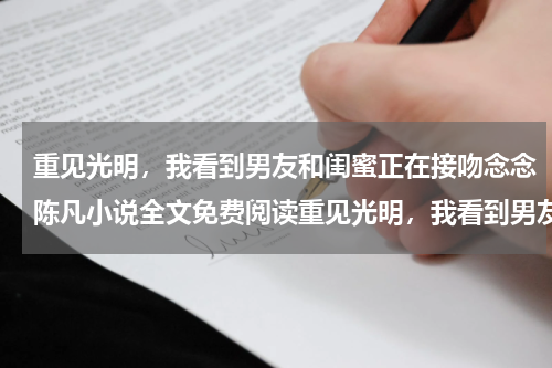 重见光明，我看到男友和闺蜜正在接吻念念陈凡小说全文免费阅读重见光明，我看到男友和闺蜜正在接吻念念陈凡全部章节目录