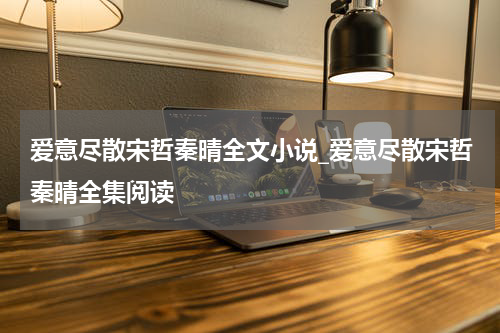 爱意尽散宋哲秦晴全文小说_爱意尽散宋哲秦晴全集阅读
