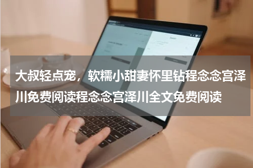 大叔轻点宠，软糯小甜妻怀里钻程念念宫泽川免费阅读程念念宫泽川全文免费阅读