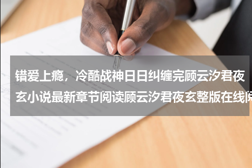 错爱上瘾，冷酷战神日日纠缠完顾云汐君夜玄小说最新章节阅读顾云汐君夜玄整版在线阅读