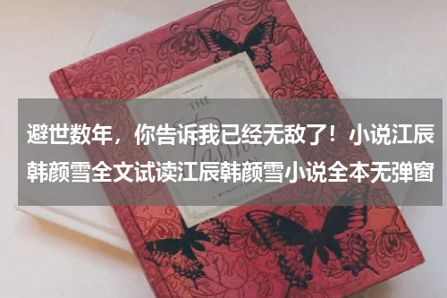 避世数年，你告诉我已经无敌了！小说江辰韩颜雪全文试读江辰韩颜雪小说全本无弹窗