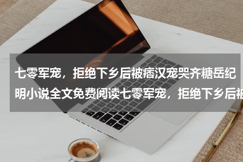 七零军宠，拒绝下乡后被痞汉宠哭齐糖岳纪明小说全文免费阅读七零军宠，拒绝下乡后被痞汉宠哭齐糖岳纪明全部章节目录