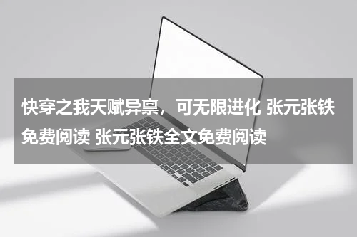 快穿之我天赋异禀，可无限进化 张元张铁免费阅读 张元张铁全文免费阅读