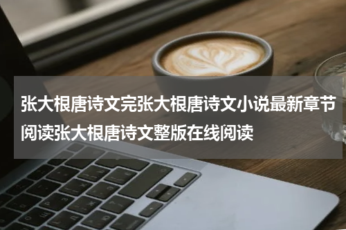 张大根唐诗文完张大根唐诗文小说最新章节阅读张大根唐诗文整版在线阅读