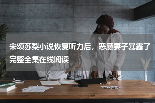 宋颂苏梨小说恢复听力后，恶魔妻子暴露了完整全集在线阅读