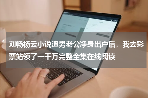 刘畅杨云小说渣男老公净身出户后，我去彩票站领了一千万完整全集在线阅读