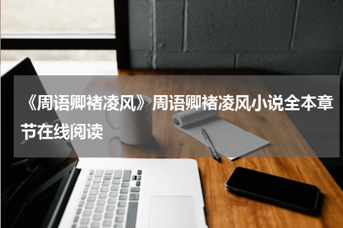 《周语卿褚凌风》周语卿褚凌风小说全本章节在线阅读