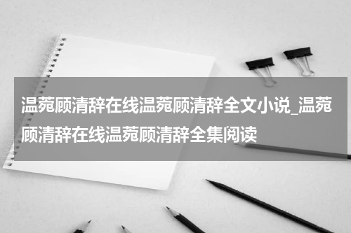 温菀顾清辞在线温菀顾清辞全文小说_温菀顾清辞在线温菀顾清辞全集阅读