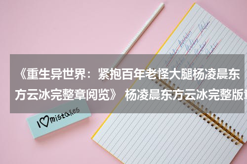 《重生异世界：紧抱百年老怪大腿杨凌晨东方云冰完整章阅览》 杨凌晨东方云冰完整版章节小说在线阅读_重生异世界：紧抱百年老怪大腿杨凌晨东方云冰完整章阅览免费阅读全文