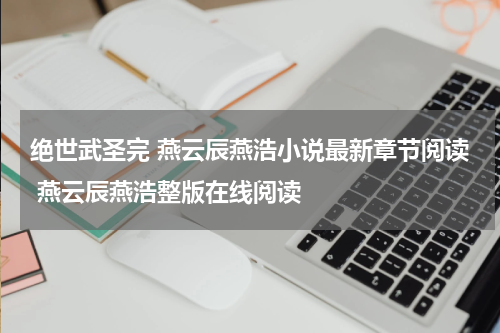 绝世武圣完 燕云辰燕浩小说最新章节阅读 燕云辰燕浩整版在线阅读