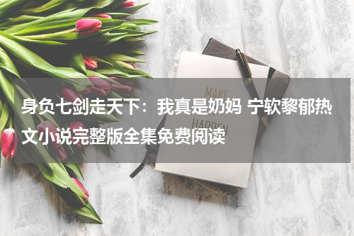 身负七剑走天下：我真是奶妈 宁软黎郁热文小说完整版全集免费阅读