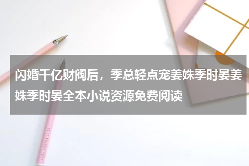 闪婚千亿财阀后，季总轻点宠姜姝季时晏姜姝季时晏全本小说资源免费阅读