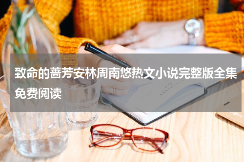 致命的蔷芳安林周南悠热文小说完整版全集免费阅读