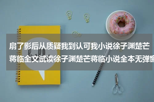 扇了影后从质疑我到认可我小说徐子渊楚芒蒋临全文试读徐子渊楚芒蒋临小说全本无弹窗